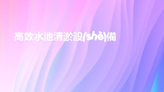 高效水池清淤設(shè)備，環(huán)保清潔新選擇！